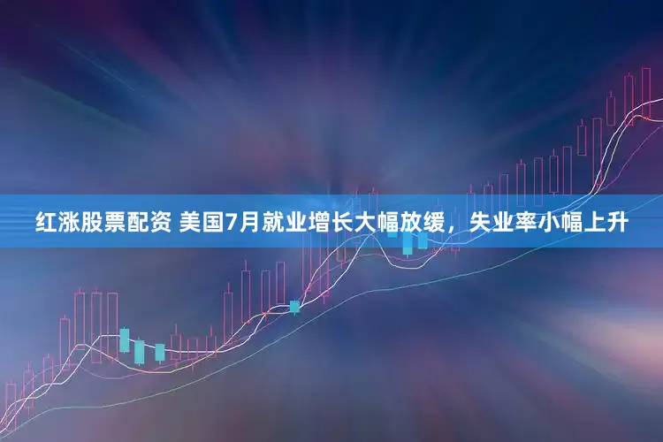 红涨股票配资 美国7月就业增长大幅放缓，失业率小幅上升