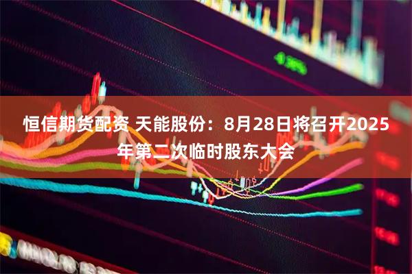 恒信期货配资 天能股份：8月28日将召开2025年第二次临时股东大会