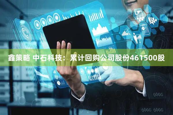 鑫策略 中石科技：累计回购公司股份461500股