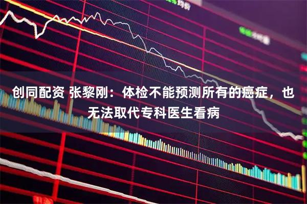 创同配资 张黎刚：体检不能预测所有的癌症，也无法取代专科医生看病