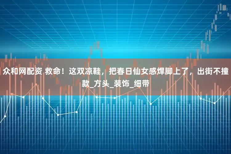 众和网配资 救命！这双凉鞋，把春日仙女感焊脚上了，出街不撞款_方头_装饰_细带