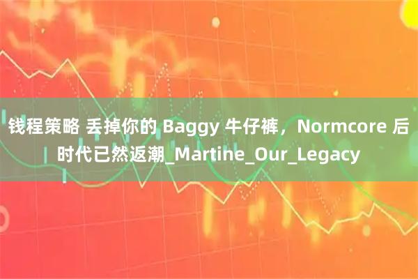 钱程策略 丢掉你的 Baggy 牛仔裤，Normcore 后时代已然返潮_Martine_Our_Legacy
