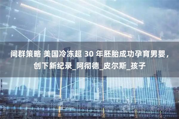 间群策略 美国冷冻超 30 年胚胎成功孕育男婴，创下新纪录_阿彻德_皮尔斯_孩子