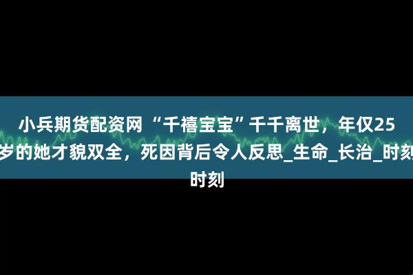 小兵期货配资网 “千禧宝宝”千千离世，年仅25岁的她才貌双全，死因背后令人反思_生命_长治_时刻