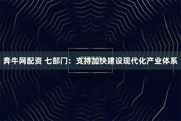 奔牛网配资 七部门：支持加快建设现代化产业体系