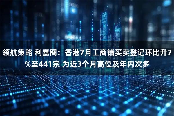 领航策略 利嘉阁：香港7月工商铺买卖登记环比升7%至441宗 为近3个月高位及年内次多