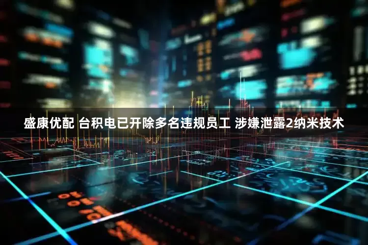 盛康优配 台积电已开除多名违规员工 涉嫌泄露2纳米技术