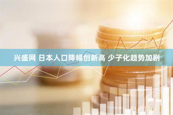 兴盛网 日本人口降幅创新高 少子化趋势加剧
