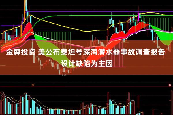 金牌投资 美公布泰坦号深海潜水器事故调查报告 设计缺陷为主因