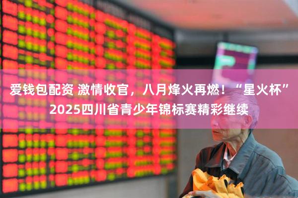 爱钱包配资 激情收官，八月烽火再燃！“星火杯”2025四川省青少年锦标赛精彩继续