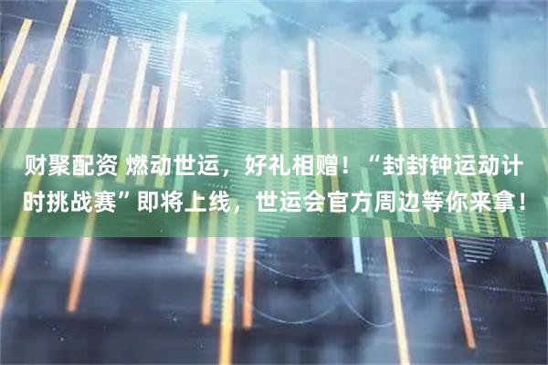 财聚配资 燃动世运，好礼相赠！“封封钟运动计时挑战赛”即将上线，世运会官方周边等你来拿！