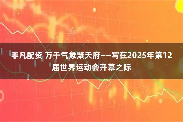 非凡配资 万千气象聚天府——写在2025年第12届世界运动会开幕之际