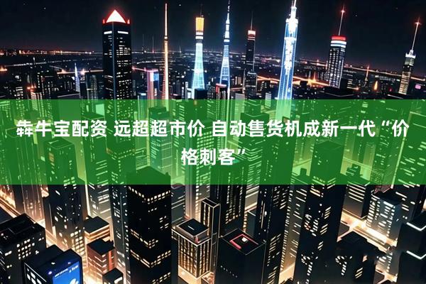 犇牛宝配资 远超超市价 自动售货机成新一代“价格刺客”