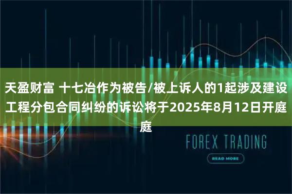 天盈财富 十七冶作为被告/被上诉人的1起涉及建设工程分包合同纠纷的诉讼将于2025年8月12日开庭