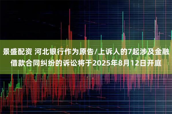 景盛配资 河北银行作为原告/上诉人的7起涉及金融借款合同纠纷的诉讼将于2025年8月12日开庭