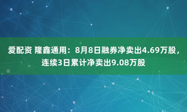 爱配资 隆鑫通用：8月8日融券净卖出4.69万股，连续3日累计净卖出9.08万股