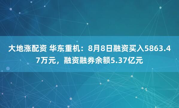 大地涨配资 华东重机：8月8日融资买入5863.47万元，融资融券余额5.37亿元