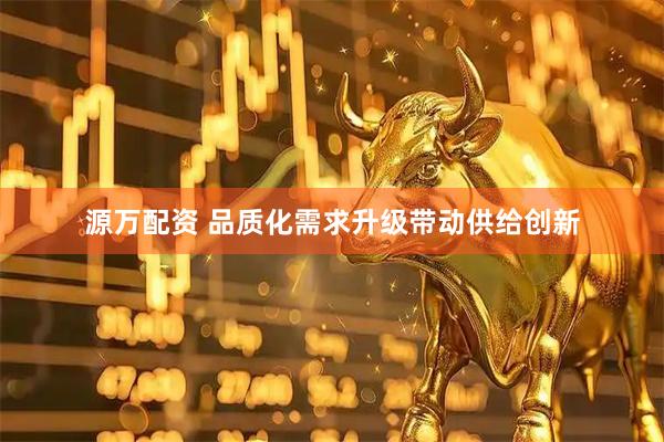 源万配资 品质化需求升级带动供给创新