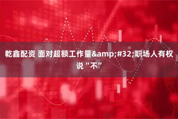 乾鑫配资 面对超额工作量&#32;职场人有权说“不”
