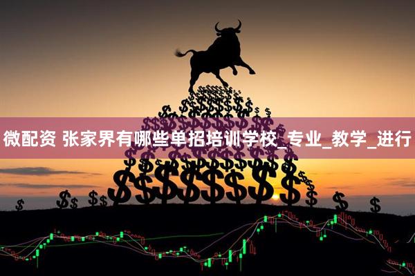 微配资 张家界有哪些单招培训学校_专业_教学_进行