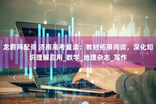 龙爵网配资 济南高考复读：教材拓展阅读，深化知识理解应用_数学_地理杂志_写作