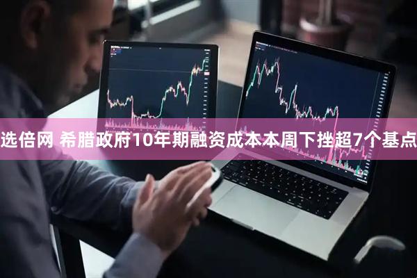 选倍网 希腊政府10年期融资成本本周下挫超7个基点