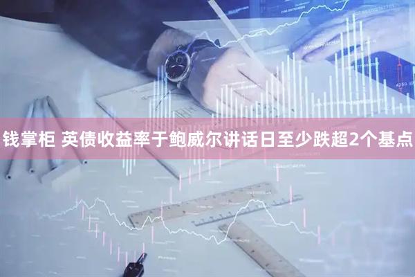 钱掌柜 英债收益率于鲍威尔讲话日至少跌超2个基点