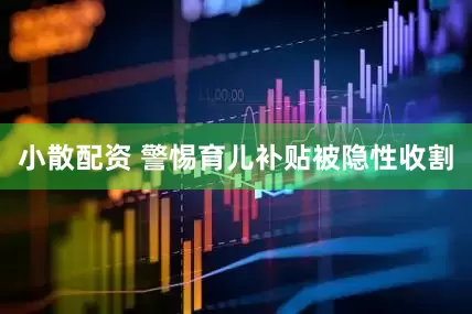小散配资 警惕育儿补贴被隐性收割
