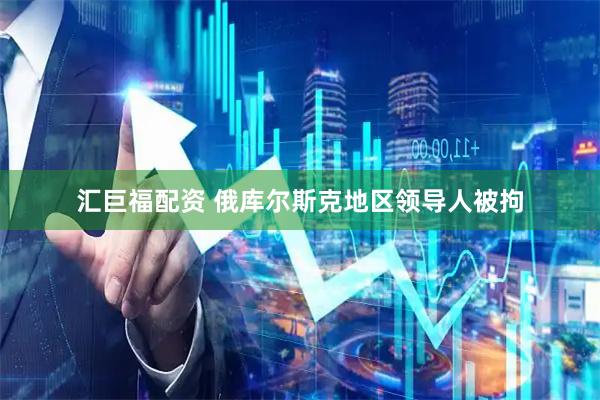 汇巨福配资 俄库尔斯克地区领导人被拘
