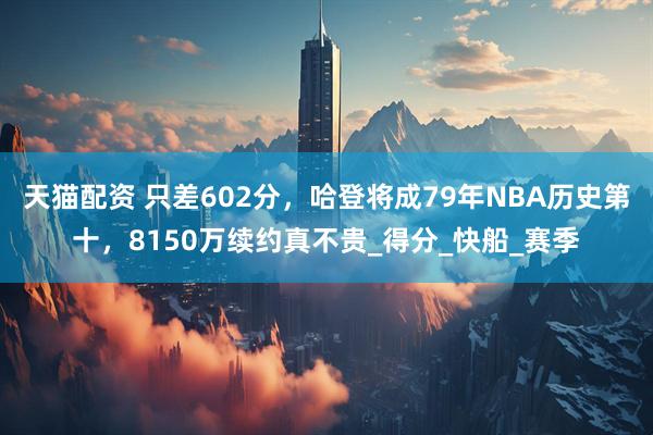 天猫配资 只差602分，哈登将成79年NBA历史第十，8150万续约真不贵_得分_快船_赛季
