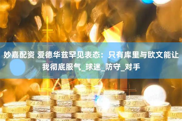 妙嘉配资 爱德华兹罕见表态：只有库里与欧文能让我彻底服气_球迷_防守_对手