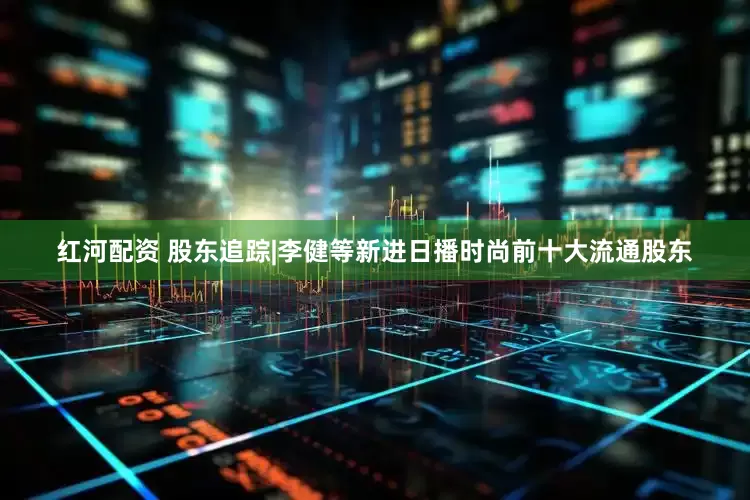 红河配资 股东追踪|李健等新进日播时尚前十大流通股东
