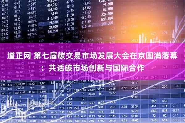 道正网 第七届碳交易市场发展大会在京圆满落幕：共话碳市场创新与国际合作