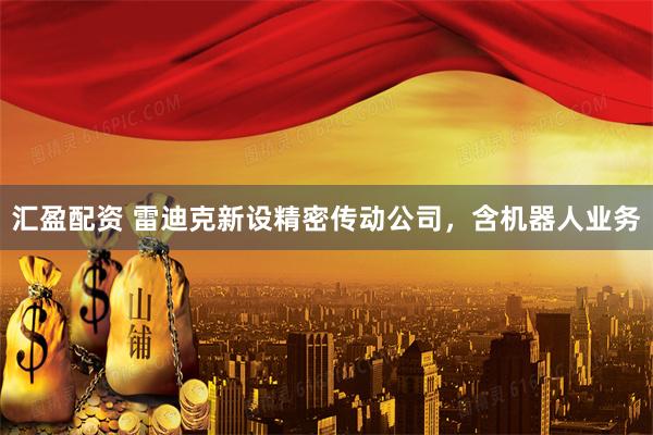 汇盈配资 雷迪克新设精密传动公司，含机器人业务