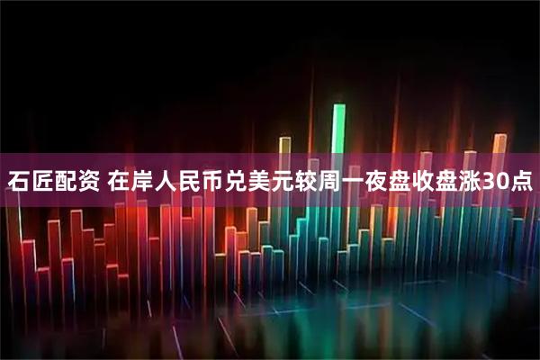 石匠配资 在岸人民币兑美元较周一夜盘收盘涨30点