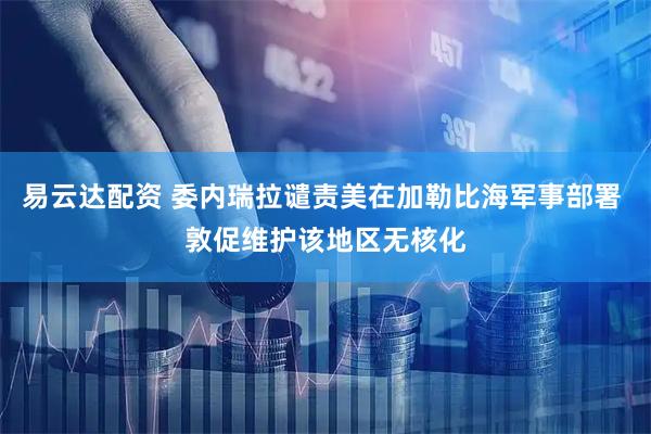 易云达配资 委内瑞拉谴责美在加勒比海军事部署 敦促维护该地区无核化