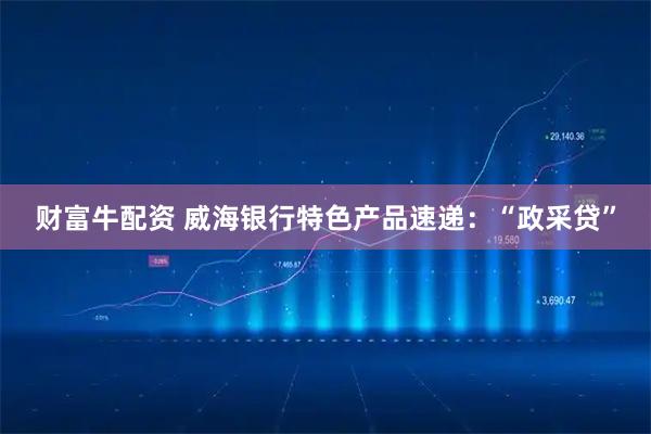 财富牛配资 威海银行特色产品速递：“政采贷”