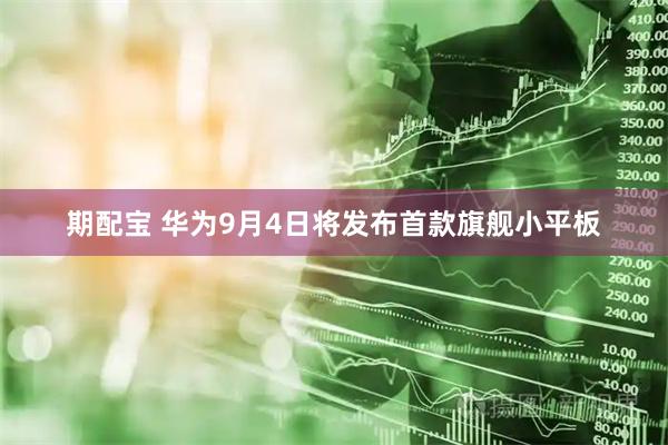 期配宝 华为9月4日将发布首款旗舰小平板