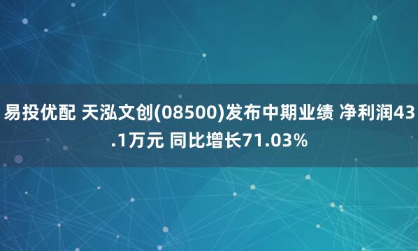 易投优配 天泓文创(08500)发布中期业绩 净利润43.1万元 同比增长71.03%