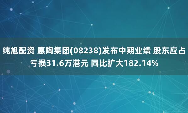 纯旭配资 惠陶集团(08238)发布中期业绩 股东应占亏损31.6万港元 同比扩大182.14%