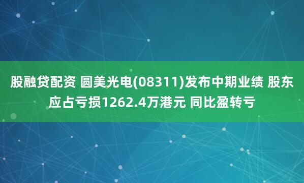 股融贷配资 圆美光电(08311)发布中期业绩 股东应占亏损1262.4万港元 同比盈转亏