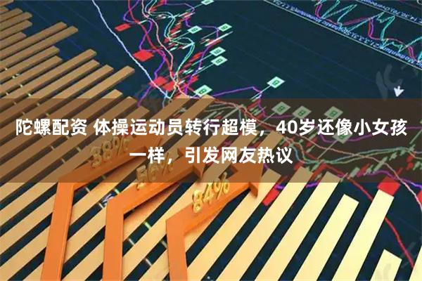 陀螺配资 体操运动员转行超模，40岁还像小女孩一样，引发网友热议