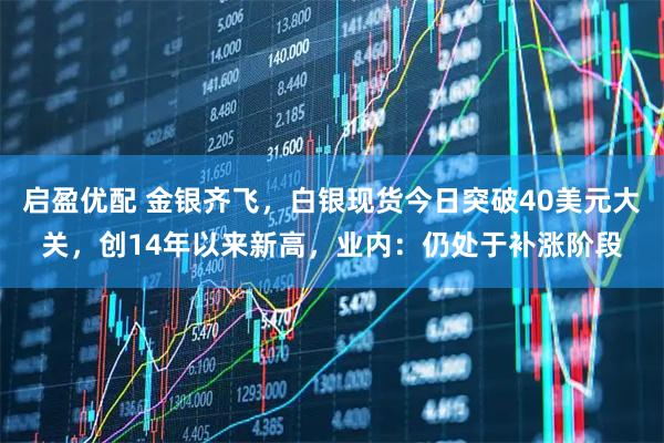 启盈优配 金银齐飞，白银现货今日突破40美元大关，创14年以来新高，业内：仍处于补涨阶段
