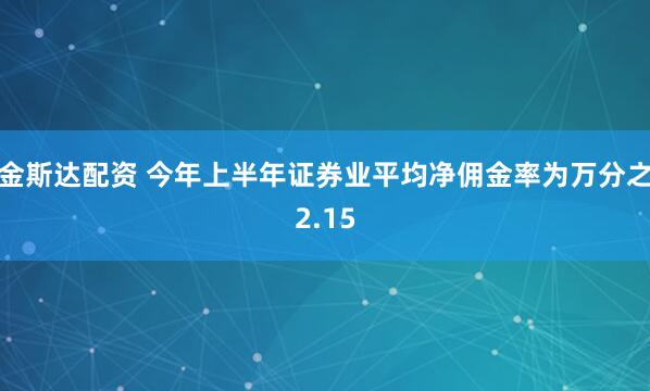金斯达配资 今年上半年证券业平均净佣金率为万分之2.15