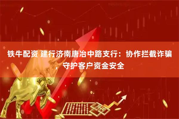铁牛配资 建行济南唐冶中路支行：协作拦截诈骗，守护客户资金安全