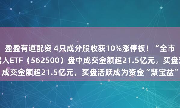 盈盈有道配资 4只成分股收获10%涨停板！“全市场唯一百亿规模”机器人ETF（562500）盘中成交金额超21.5亿元，买盘活跃成为资金“聚宝盆”