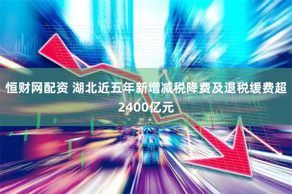 恒财网配资 湖北近五年新增减税降费及退税缓费超2400亿元