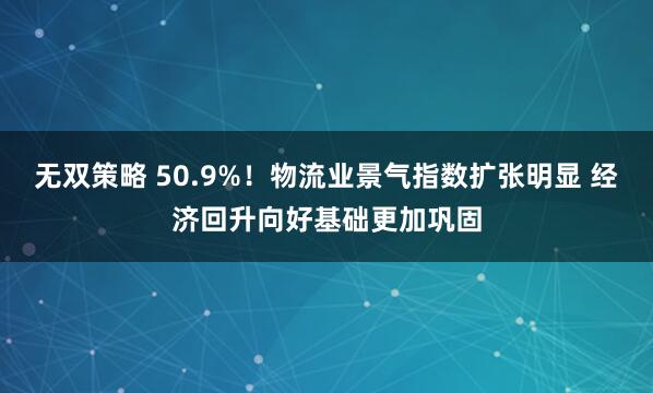 无双策略 50.9%！物流业景气指数扩张明显 经济回升向好基础更加巩固