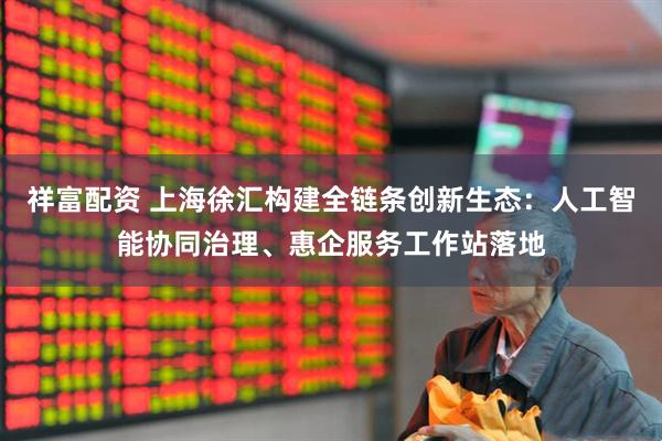 祥富配资 上海徐汇构建全链条创新生态：人工智能协同治理、惠企服务工作站落地