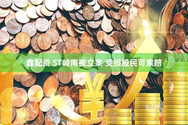 鑫配资 ST岭南被立案 受损股民可索赔